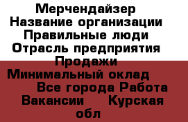 Мерчендайзер › Название организации ­ Правильные люди › Отрасль предприятия ­ Продажи › Минимальный оклад ­ 25 000 - Все города Работа » Вакансии   . Курская обл.